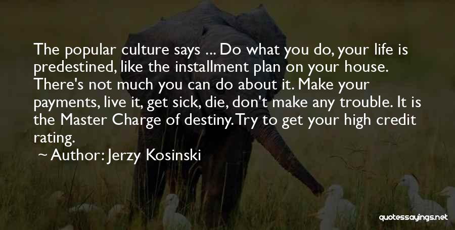 Jerzy Kosinski Quotes: The Popular Culture Says ... Do What You Do, Your Life Is Predestined, Like The Installment Plan On Your House.