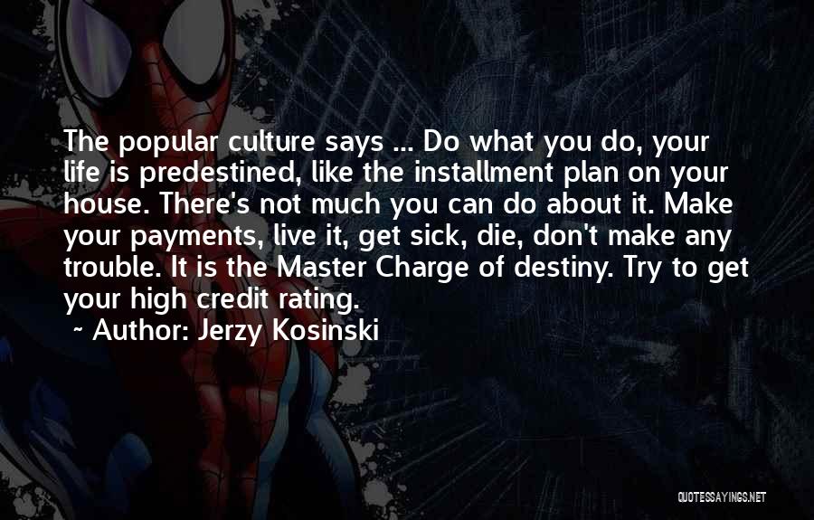 Jerzy Kosinski Quotes: The Popular Culture Says ... Do What You Do, Your Life Is Predestined, Like The Installment Plan On Your House.