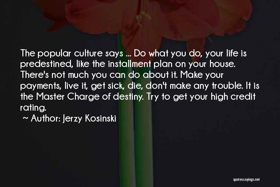 Jerzy Kosinski Quotes: The Popular Culture Says ... Do What You Do, Your Life Is Predestined, Like The Installment Plan On Your House.