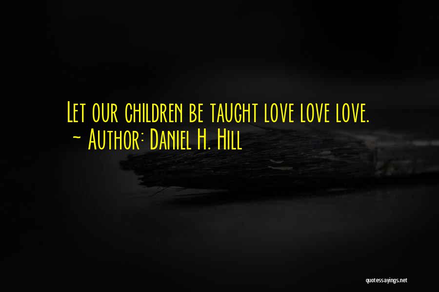 Daniel H. Hill Quotes: Let Our Children Be Taught Love Love Love.