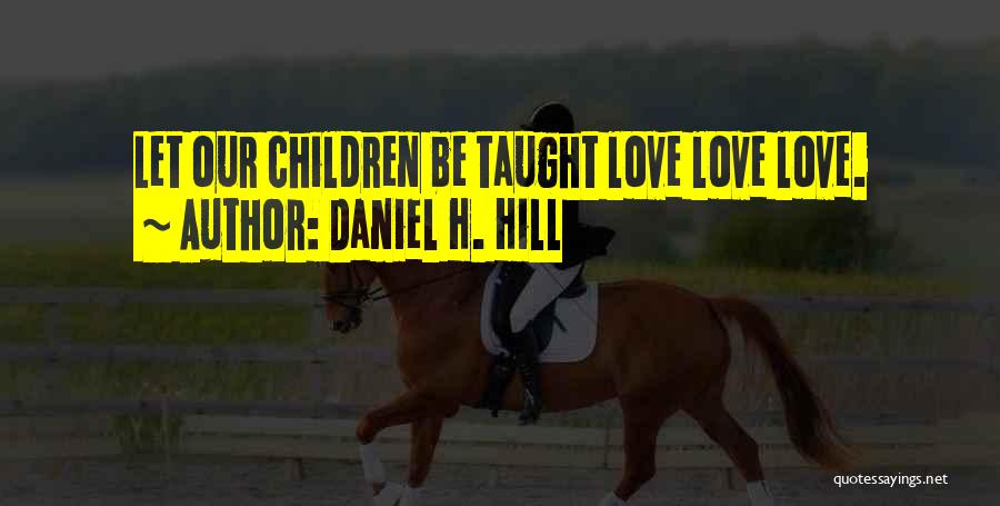 Daniel H. Hill Quotes: Let Our Children Be Taught Love Love Love.