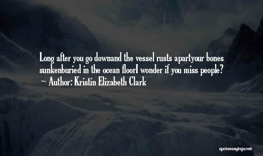 Kristin Elizabeth Clark Quotes: Long After You Go Downand The Vessel Rusts Apartyour Bones Sunkenburied In The Ocean Floori Wonder If You Miss People?
