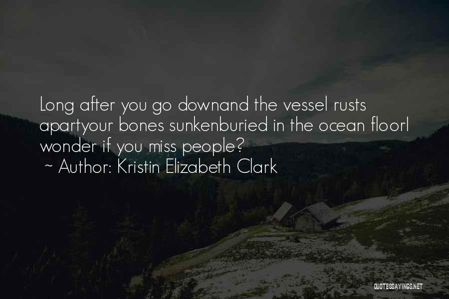 Kristin Elizabeth Clark Quotes: Long After You Go Downand The Vessel Rusts Apartyour Bones Sunkenburied In The Ocean Floori Wonder If You Miss People?