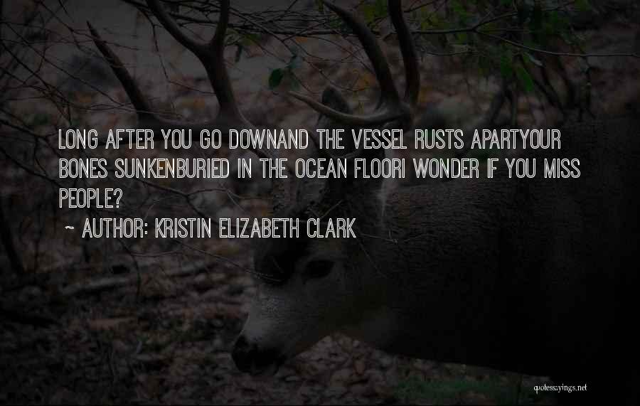 Kristin Elizabeth Clark Quotes: Long After You Go Downand The Vessel Rusts Apartyour Bones Sunkenburied In The Ocean Floori Wonder If You Miss People?