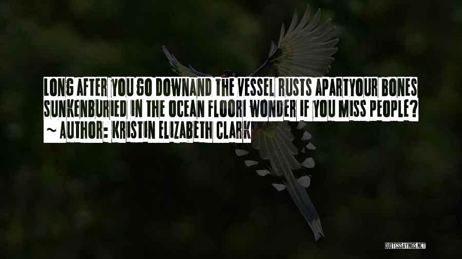 Kristin Elizabeth Clark Quotes: Long After You Go Downand The Vessel Rusts Apartyour Bones Sunkenburied In The Ocean Floori Wonder If You Miss People?