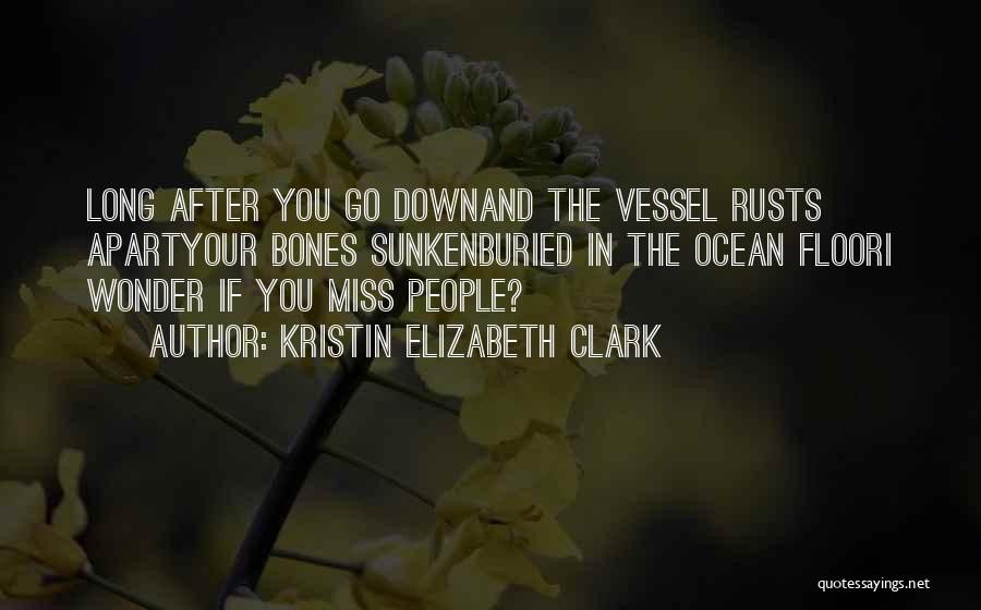 Kristin Elizabeth Clark Quotes: Long After You Go Downand The Vessel Rusts Apartyour Bones Sunkenburied In The Ocean Floori Wonder If You Miss People?