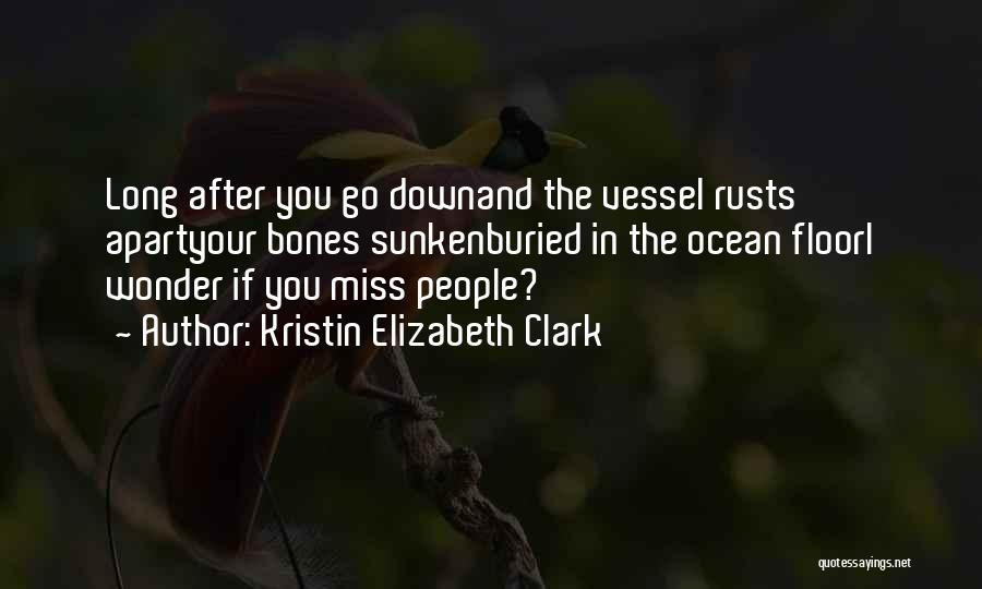Kristin Elizabeth Clark Quotes: Long After You Go Downand The Vessel Rusts Apartyour Bones Sunkenburied In The Ocean Floori Wonder If You Miss People?