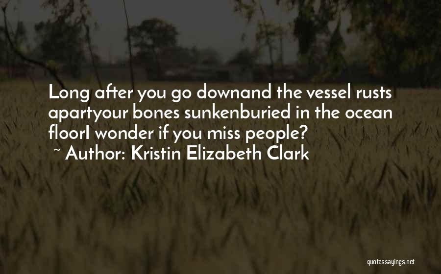 Kristin Elizabeth Clark Quotes: Long After You Go Downand The Vessel Rusts Apartyour Bones Sunkenburied In The Ocean Floori Wonder If You Miss People?