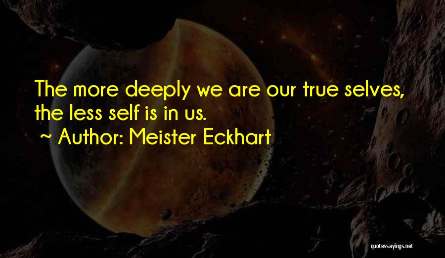 Meister Eckhart Quotes: The More Deeply We Are Our True Selves, The Less Self Is In Us.