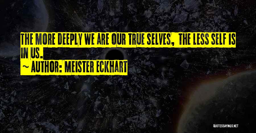 Meister Eckhart Quotes: The More Deeply We Are Our True Selves, The Less Self Is In Us.