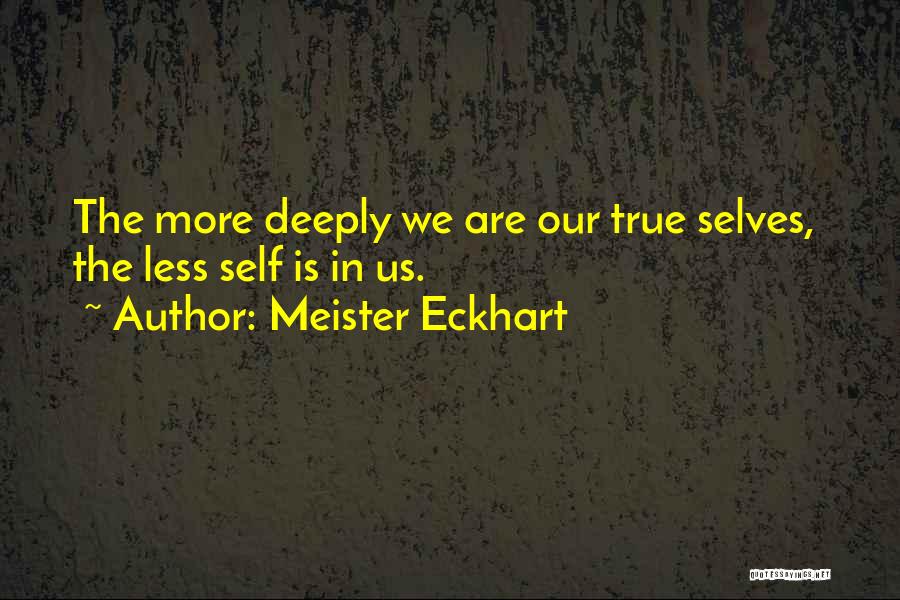 Meister Eckhart Quotes: The More Deeply We Are Our True Selves, The Less Self Is In Us.