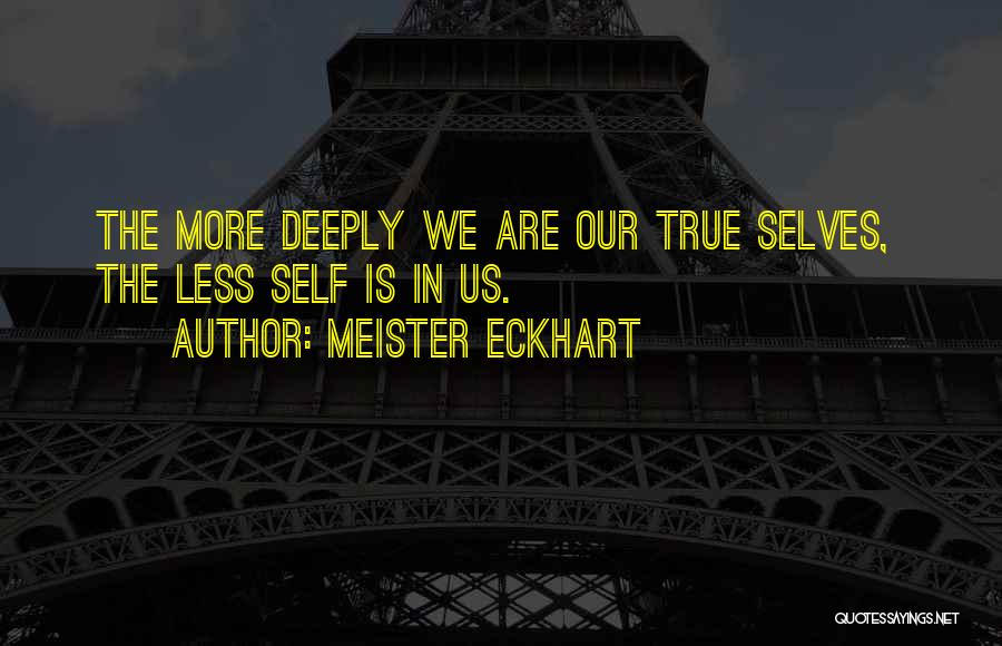 Meister Eckhart Quotes: The More Deeply We Are Our True Selves, The Less Self Is In Us.