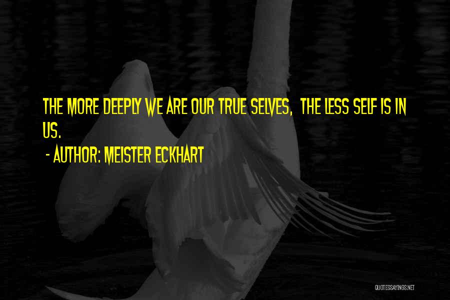 Meister Eckhart Quotes: The More Deeply We Are Our True Selves, The Less Self Is In Us.