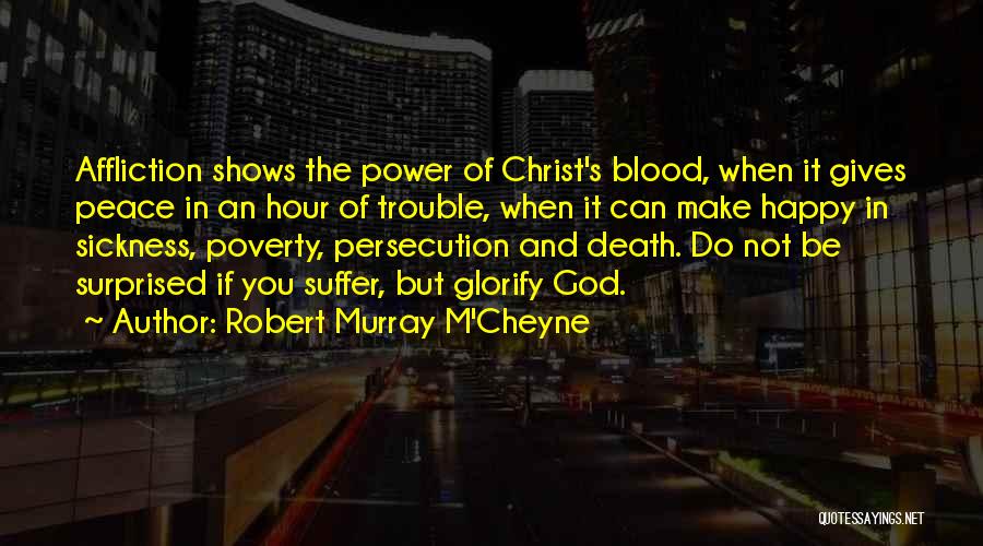 Robert Murray M'Cheyne Quotes: Affliction Shows The Power Of Christ's Blood, When It Gives Peace In An Hour Of Trouble, When It Can Make