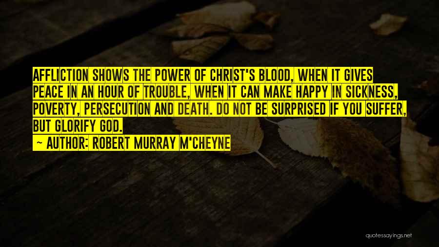 Robert Murray M'Cheyne Quotes: Affliction Shows The Power Of Christ's Blood, When It Gives Peace In An Hour Of Trouble, When It Can Make