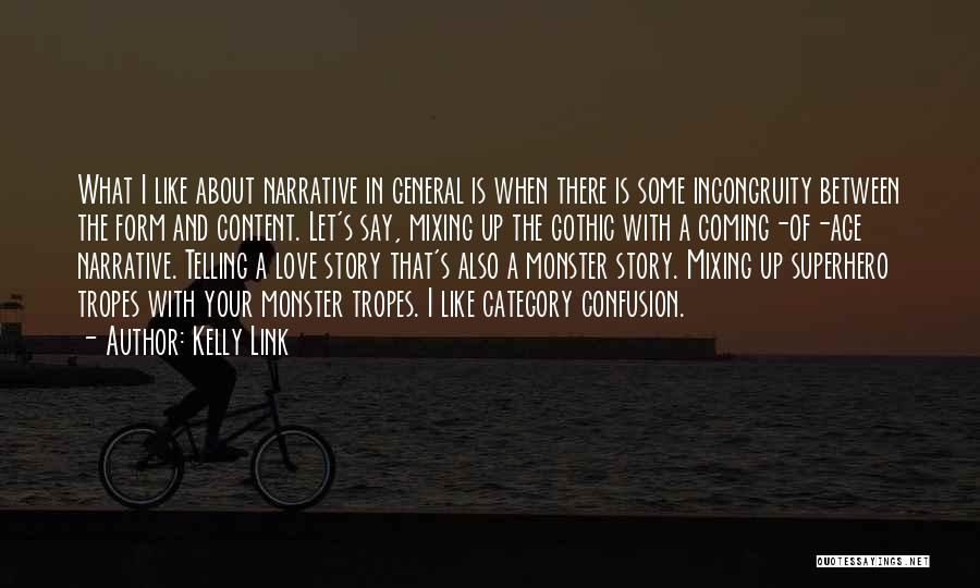 Kelly Link Quotes: What I Like About Narrative In General Is When There Is Some Incongruity Between The Form And Content. Let's Say,