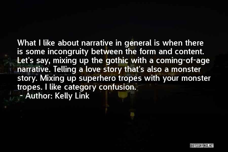 Kelly Link Quotes: What I Like About Narrative In General Is When There Is Some Incongruity Between The Form And Content. Let's Say,