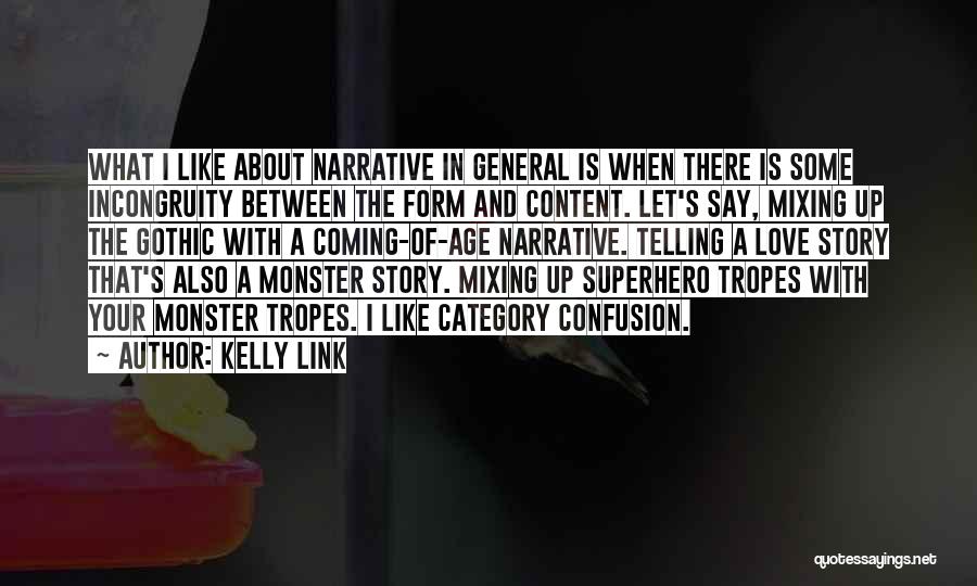 Kelly Link Quotes: What I Like About Narrative In General Is When There Is Some Incongruity Between The Form And Content. Let's Say,
