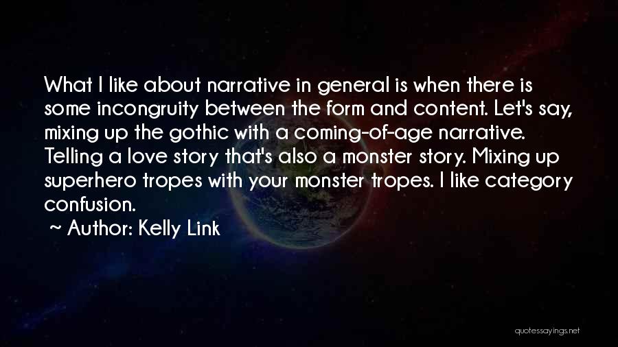 Kelly Link Quotes: What I Like About Narrative In General Is When There Is Some Incongruity Between The Form And Content. Let's Say,