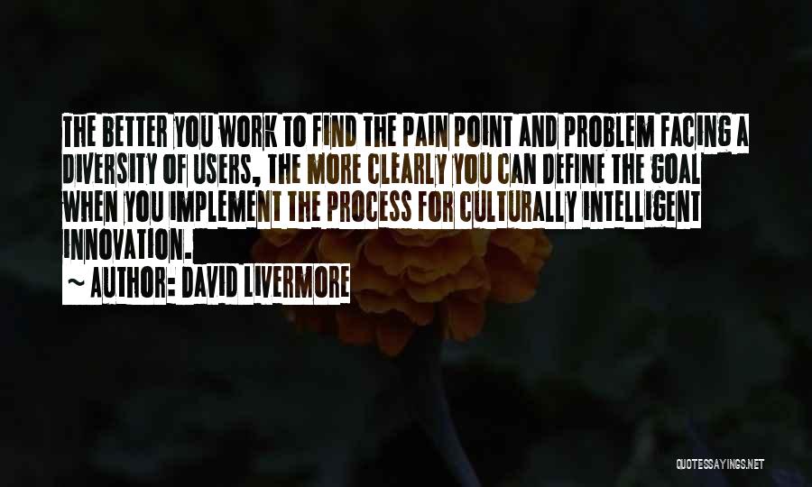 David Livermore Quotes: The Better You Work To Find The Pain Point And Problem Facing A Diversity Of Users, The More Clearly You