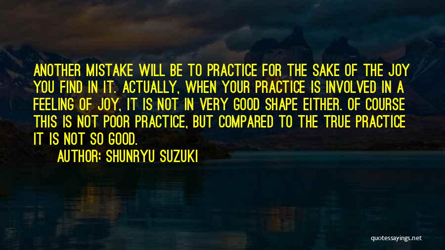 Shunryu Suzuki Quotes: Another Mistake Will Be To Practice For The Sake Of The Joy You Find In It. Actually, When Your Practice