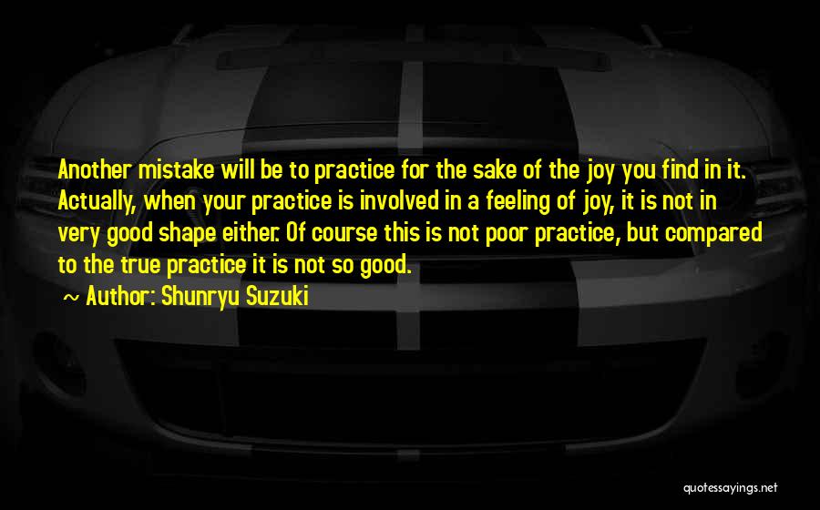 Shunryu Suzuki Quotes: Another Mistake Will Be To Practice For The Sake Of The Joy You Find In It. Actually, When Your Practice