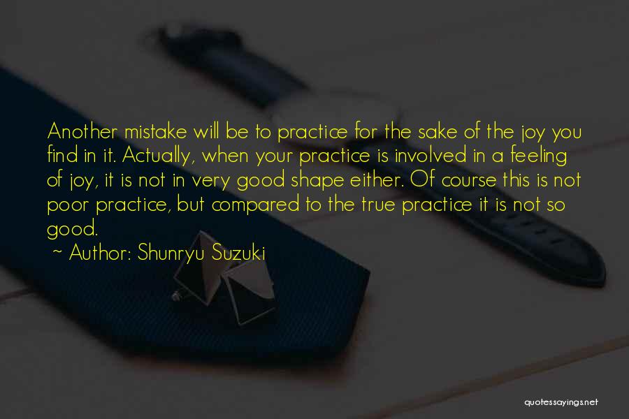 Shunryu Suzuki Quotes: Another Mistake Will Be To Practice For The Sake Of The Joy You Find In It. Actually, When Your Practice