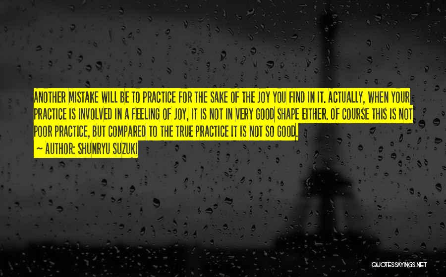 Shunryu Suzuki Quotes: Another Mistake Will Be To Practice For The Sake Of The Joy You Find In It. Actually, When Your Practice