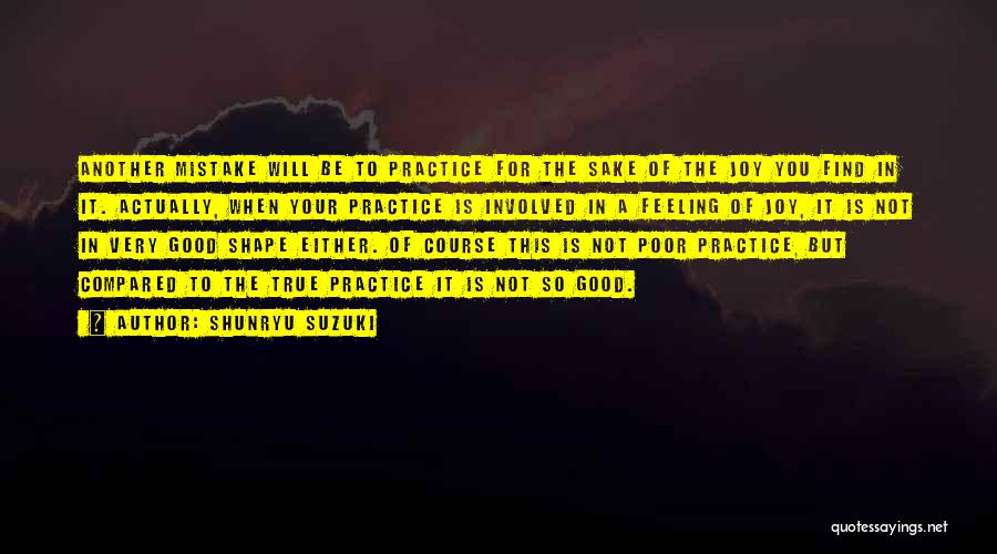 Shunryu Suzuki Quotes: Another Mistake Will Be To Practice For The Sake Of The Joy You Find In It. Actually, When Your Practice