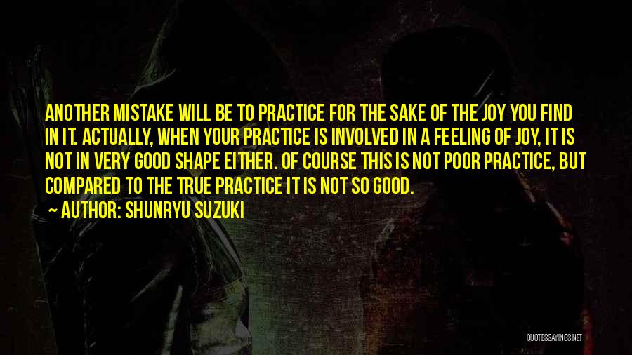 Shunryu Suzuki Quotes: Another Mistake Will Be To Practice For The Sake Of The Joy You Find In It. Actually, When Your Practice
