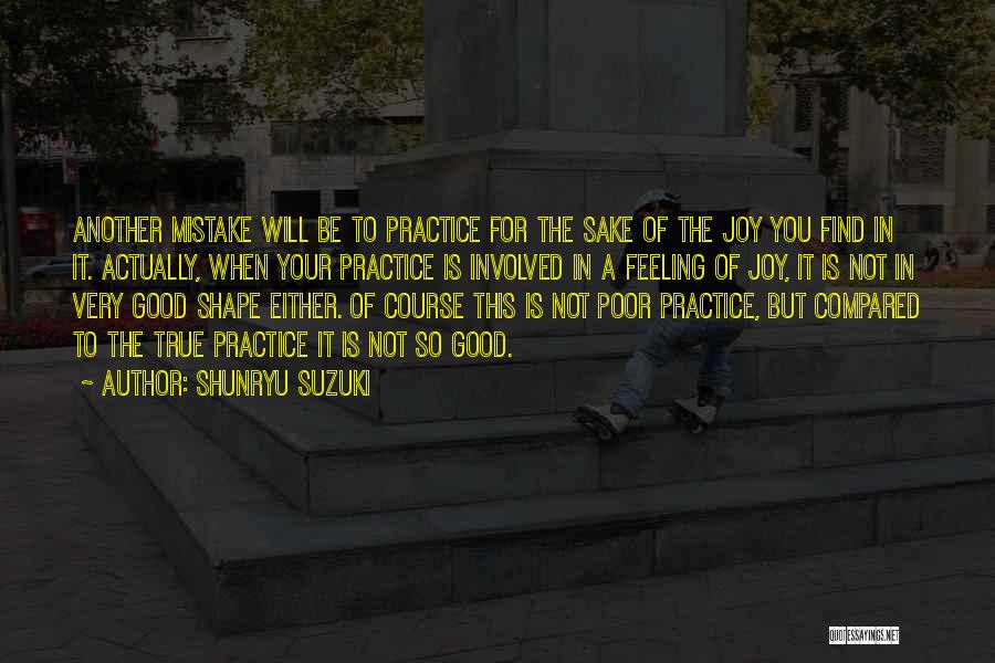 Shunryu Suzuki Quotes: Another Mistake Will Be To Practice For The Sake Of The Joy You Find In It. Actually, When Your Practice