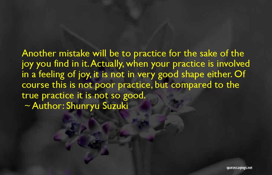 Shunryu Suzuki Quotes: Another Mistake Will Be To Practice For The Sake Of The Joy You Find In It. Actually, When Your Practice