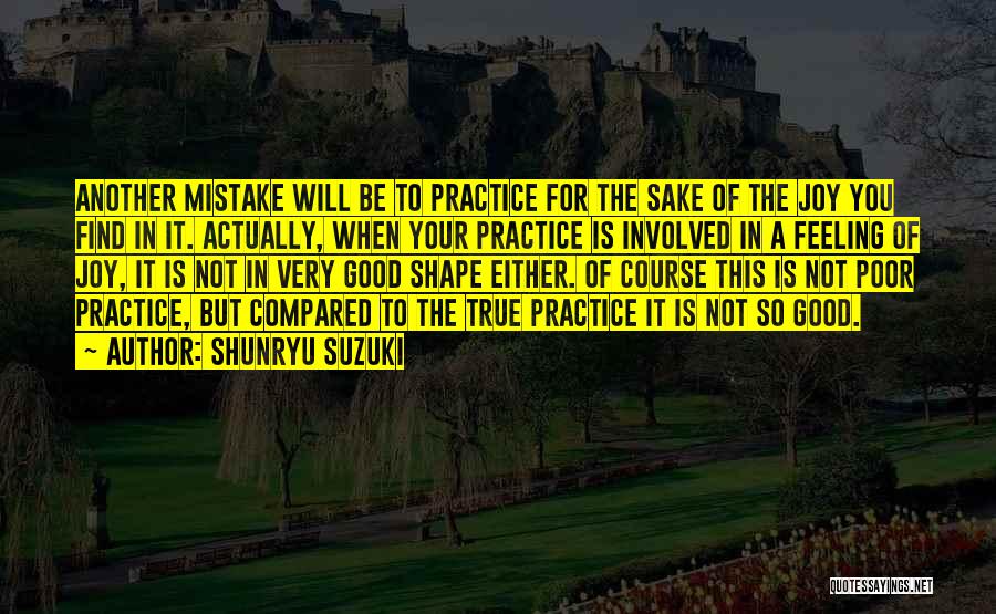 Shunryu Suzuki Quotes: Another Mistake Will Be To Practice For The Sake Of The Joy You Find In It. Actually, When Your Practice