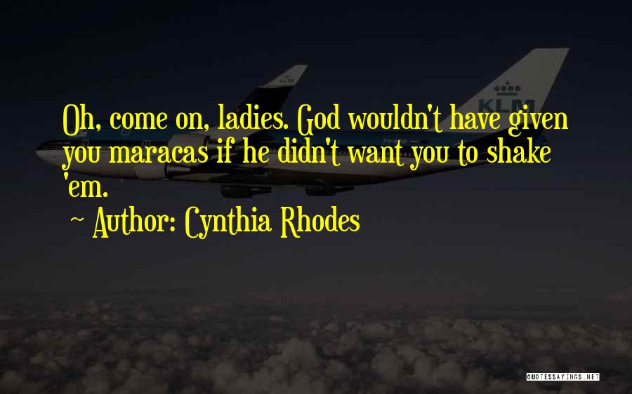 Cynthia Rhodes Quotes: Oh, Come On, Ladies. God Wouldn't Have Given You Maracas If He Didn't Want You To Shake 'em.