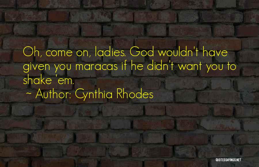 Cynthia Rhodes Quotes: Oh, Come On, Ladies. God Wouldn't Have Given You Maracas If He Didn't Want You To Shake 'em.