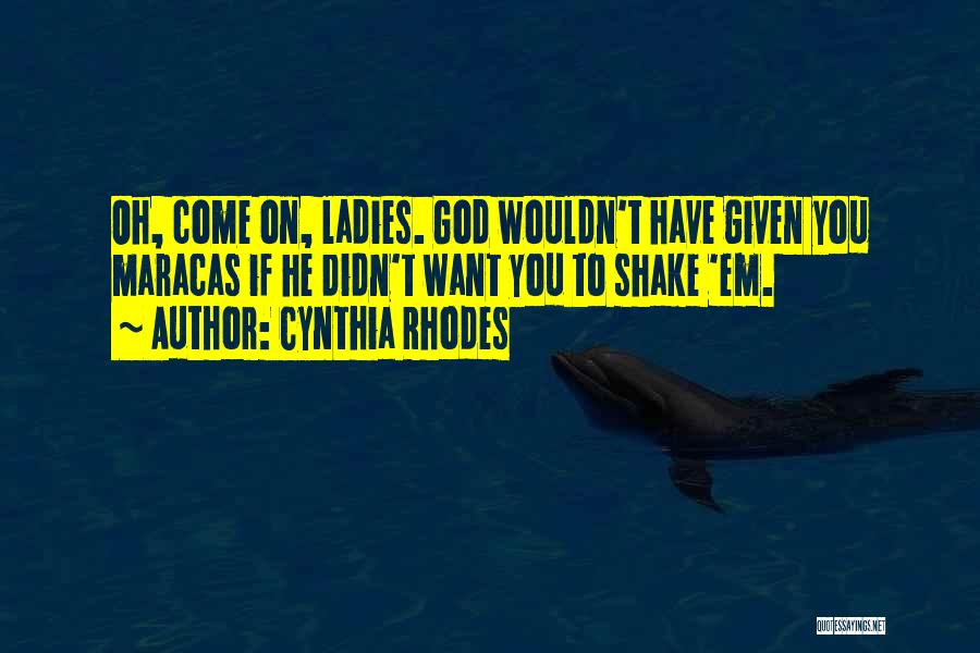 Cynthia Rhodes Quotes: Oh, Come On, Ladies. God Wouldn't Have Given You Maracas If He Didn't Want You To Shake 'em.