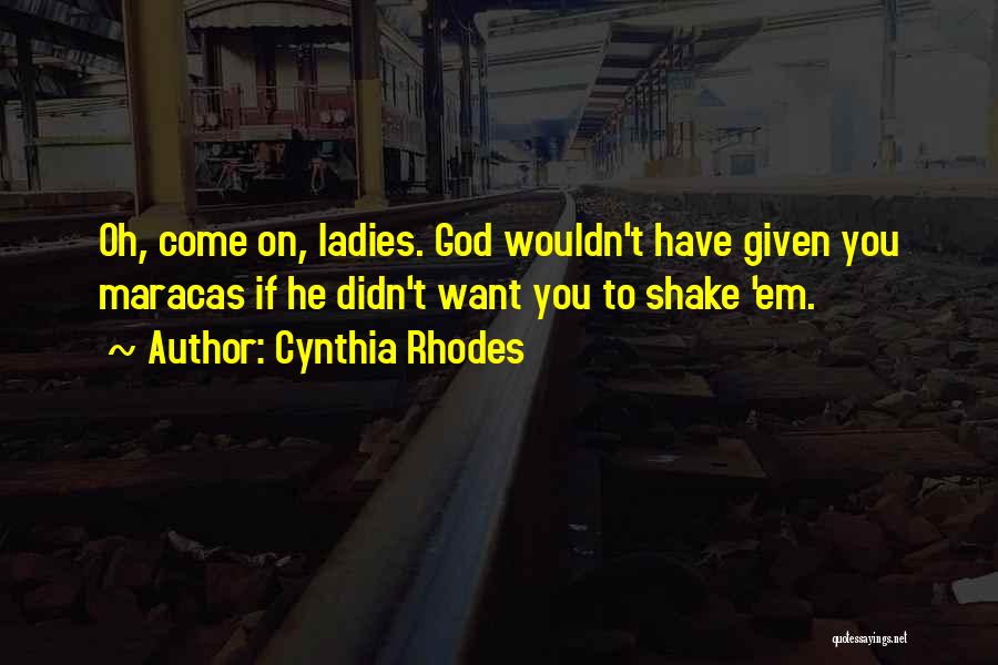 Cynthia Rhodes Quotes: Oh, Come On, Ladies. God Wouldn't Have Given You Maracas If He Didn't Want You To Shake 'em.