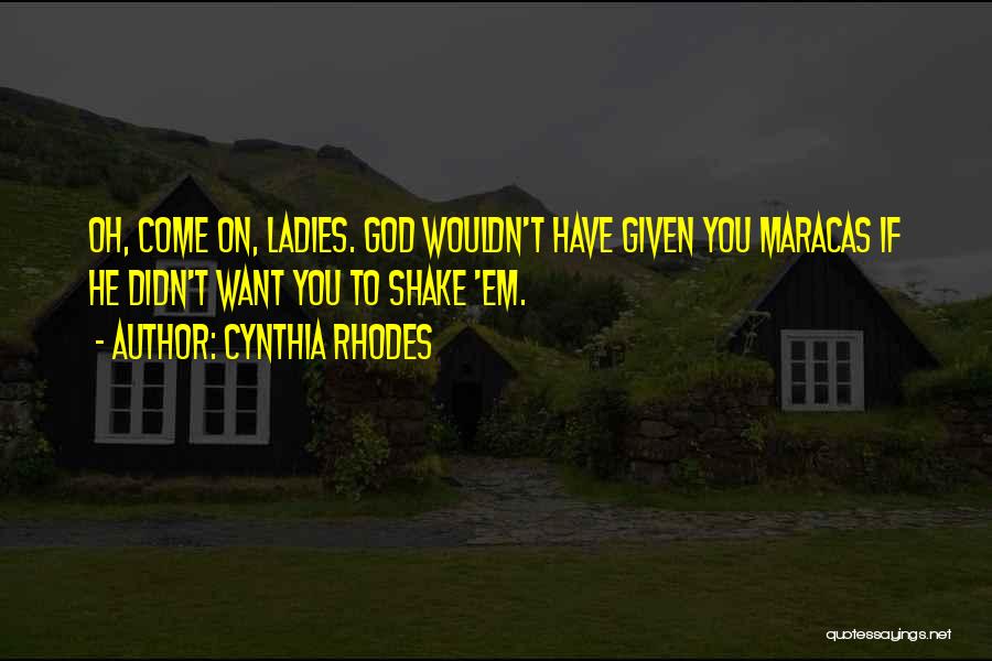 Cynthia Rhodes Quotes: Oh, Come On, Ladies. God Wouldn't Have Given You Maracas If He Didn't Want You To Shake 'em.