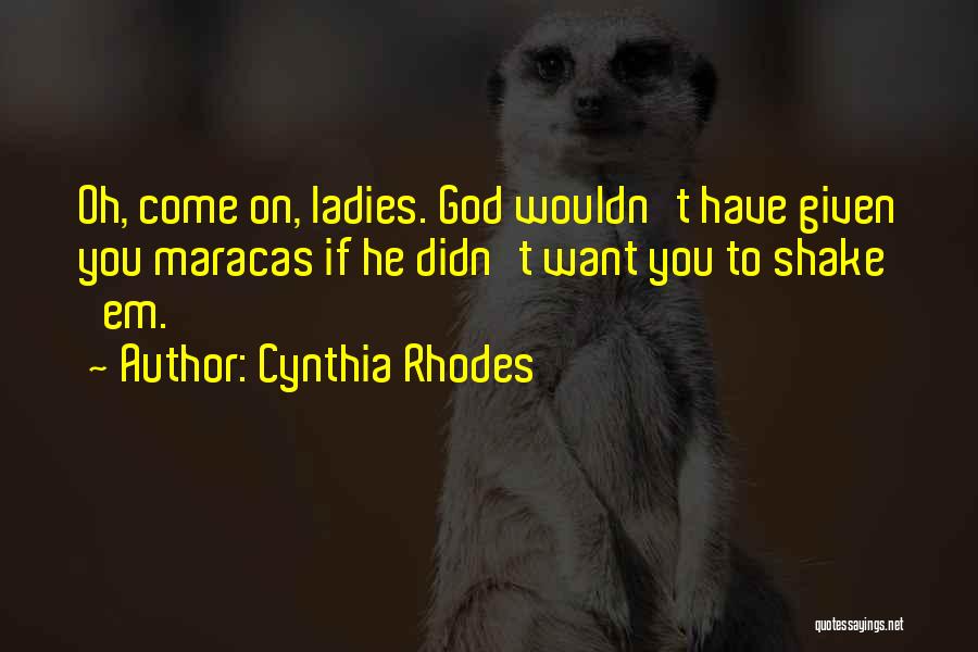 Cynthia Rhodes Quotes: Oh, Come On, Ladies. God Wouldn't Have Given You Maracas If He Didn't Want You To Shake 'em.