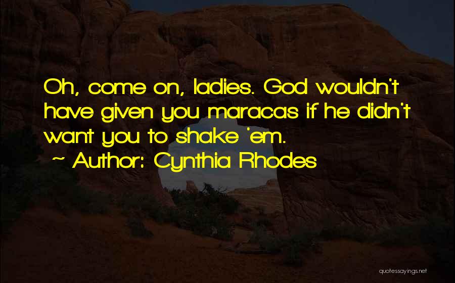 Cynthia Rhodes Quotes: Oh, Come On, Ladies. God Wouldn't Have Given You Maracas If He Didn't Want You To Shake 'em.