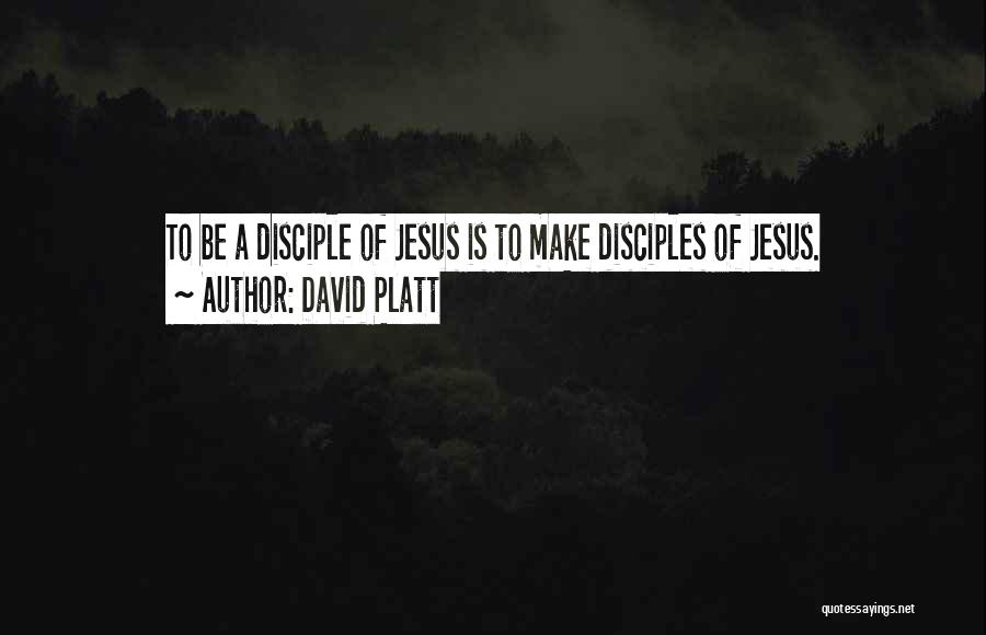 David Platt Quotes: To Be A Disciple Of Jesus Is To Make Disciples Of Jesus.