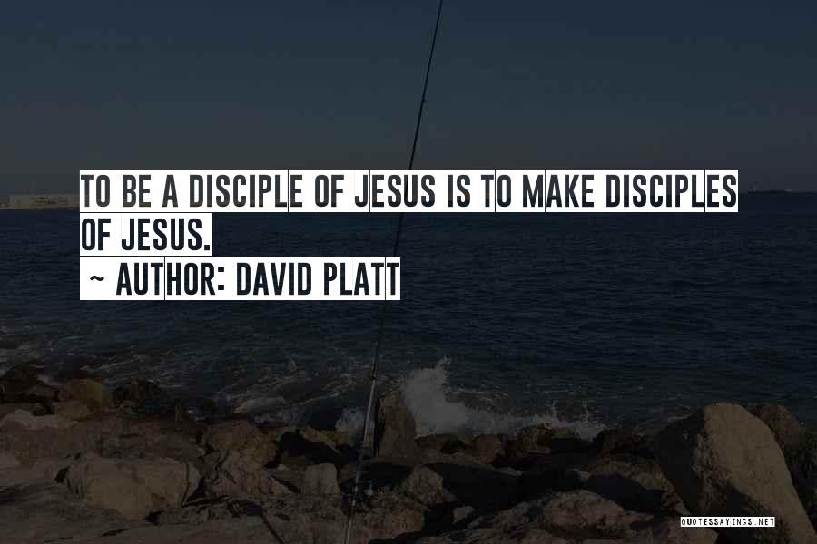 David Platt Quotes: To Be A Disciple Of Jesus Is To Make Disciples Of Jesus.
