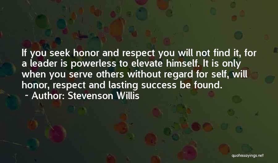 Stevenson Willis Quotes: If You Seek Honor And Respect You Will Not Find It, For A Leader Is Powerless To Elevate Himself. It