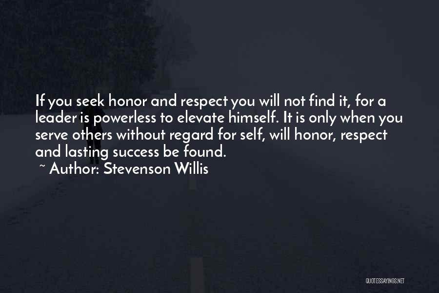 Stevenson Willis Quotes: If You Seek Honor And Respect You Will Not Find It, For A Leader Is Powerless To Elevate Himself. It