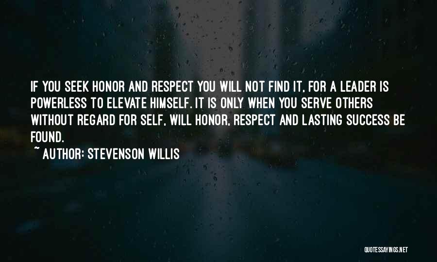 Stevenson Willis Quotes: If You Seek Honor And Respect You Will Not Find It, For A Leader Is Powerless To Elevate Himself. It