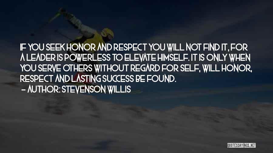 Stevenson Willis Quotes: If You Seek Honor And Respect You Will Not Find It, For A Leader Is Powerless To Elevate Himself. It