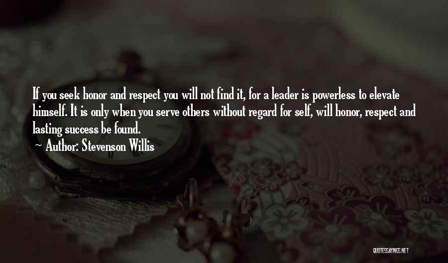 Stevenson Willis Quotes: If You Seek Honor And Respect You Will Not Find It, For A Leader Is Powerless To Elevate Himself. It