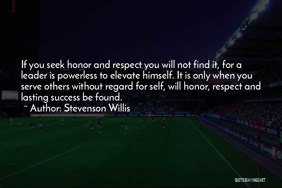 Stevenson Willis Quotes: If You Seek Honor And Respect You Will Not Find It, For A Leader Is Powerless To Elevate Himself. It