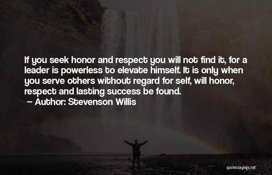 Stevenson Willis Quotes: If You Seek Honor And Respect You Will Not Find It, For A Leader Is Powerless To Elevate Himself. It