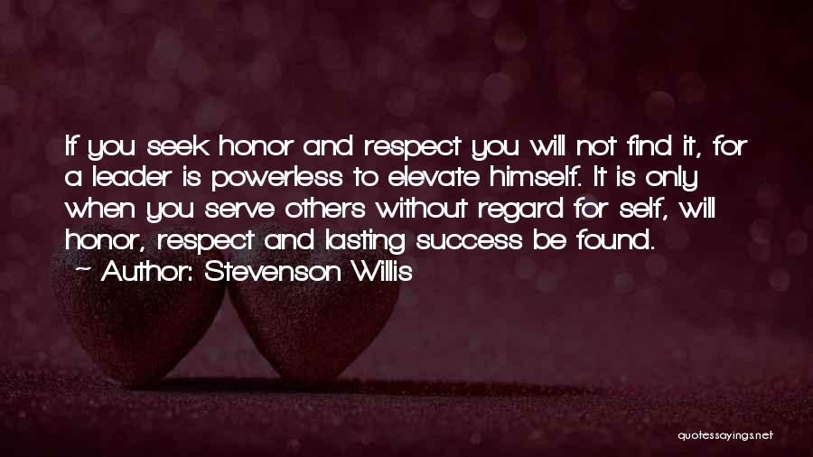 Stevenson Willis Quotes: If You Seek Honor And Respect You Will Not Find It, For A Leader Is Powerless To Elevate Himself. It